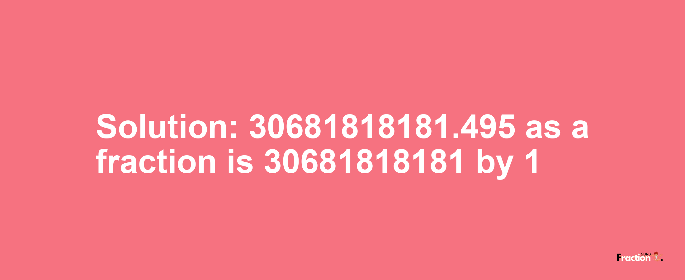 Solution:30681818181.495 as a fraction is 30681818181/1